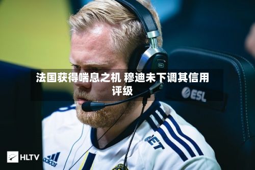 法国获得喘息之机 穆迪未下调其信用评级