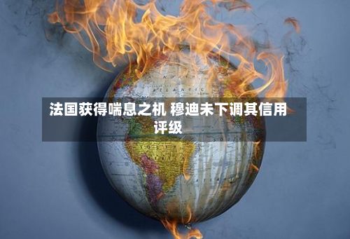 法国获得喘息之机 穆迪未下调其信用评级-第2张图片