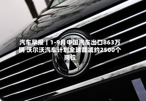 汽车早报｜1-9月中国汽车出口863万辆 沃尔沃汽车计划全球裁减约2500个岗位-第2张图片