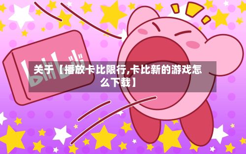 关于【播放卡比限行,卡比新的游戏怎么下载】-第2张图片