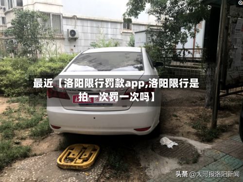最近【洛阳限行罚款app,洛阳限行是拍一次罚一次吗】-第3张图片