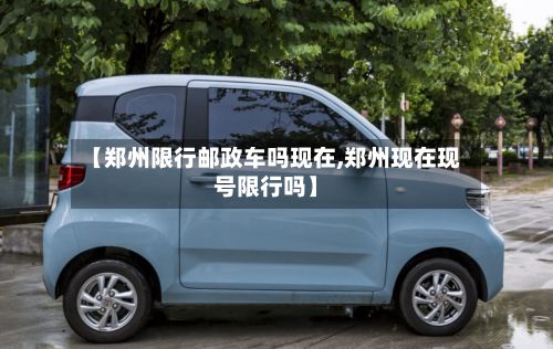 【郑州限行邮政车吗现在,郑州现在现号限行吗】