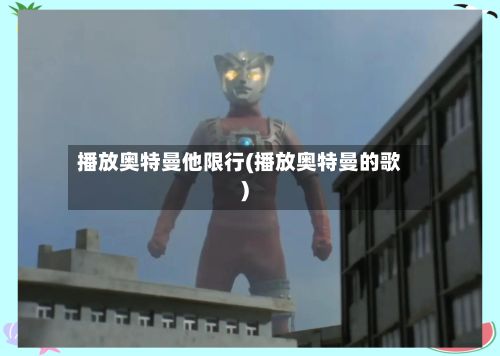 播放奥特曼他限行(播放奥特曼的歌)