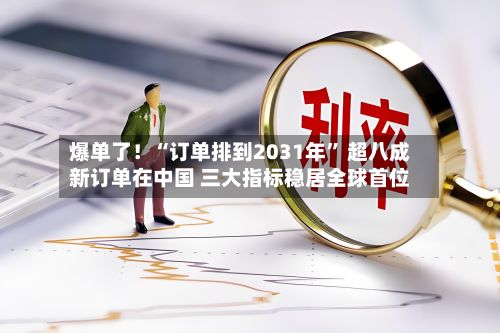 爆单了！“订单排到2031年” 超八成新订单在中国 三大指标稳居全球首位-第2张图片