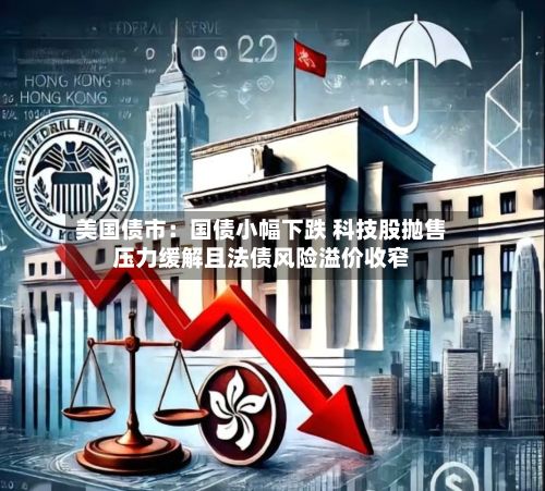 美国债市：国债小幅下跌 科技股抛售压力缓解且法债风险溢价收窄