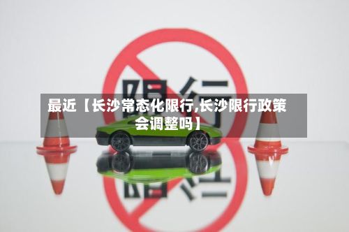 最近【长沙常态化限行,长沙限行政策会调整吗】-第3张图片