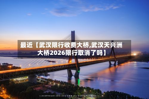 最近【武汉限行收费大桥,武汉天兴洲大桥2026限行取消了吗】-第2张图片