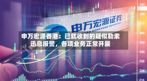 申万宏源香港：已就收到的疑似勒索迅息报警，各项业务正常开展-第2张图片