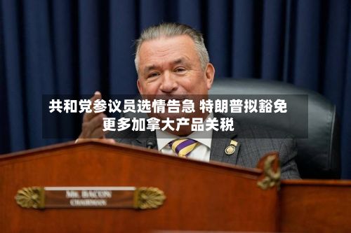 共和党参议员选情告急 特朗普拟豁免更多加拿大产品关税-第3张图片