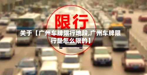 关于【广州车牌限行地段,广州车牌限行是怎么限的】