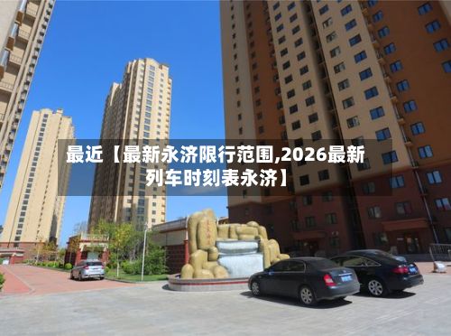 最近【最新永济限行范围,2026最新列车时刻表永济】-第2张图片