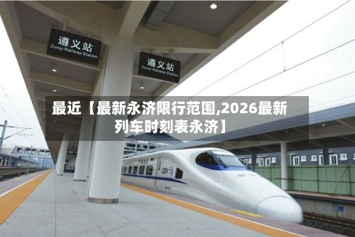 最近【最新永济限行范围,2026最新列车时刻表永济】