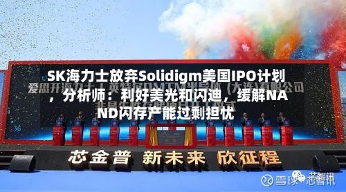 SK海力士放弃Solidigm美国IPO计划，分析师：利好美光和闪迪，缓解NAND闪存产能过剩担忧-第2张图片
