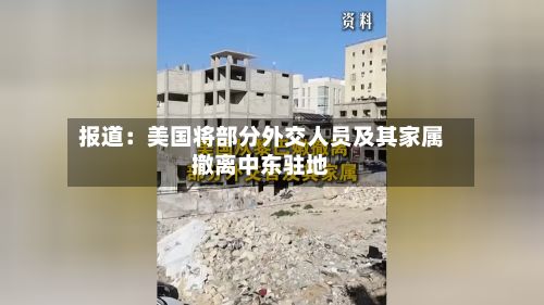 报道:美国将部分外交人员及其家属撤离中东驻地-第1张图片