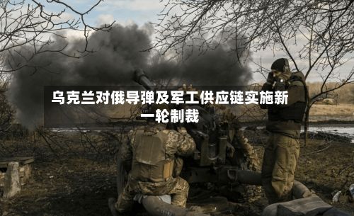 乌克兰对俄导弹及军工供应链实施新一轮制裁-第2张图片