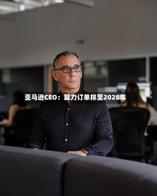 亚马逊CEO:算力订单排至2028年-第2张图片