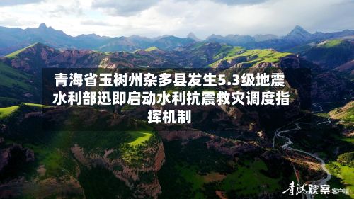 青海省玉树州杂多县发生5.3级地震 水利部迅即启动水利抗震救灾调度指挥机制-第2张图片