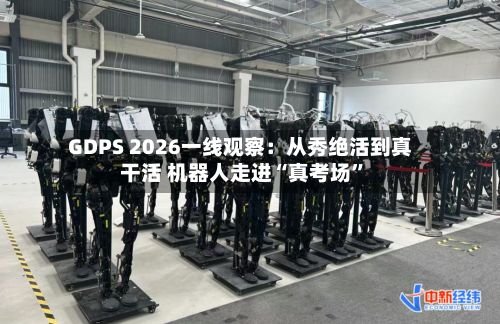GDPS 2026一线观察：从秀绝活到真干活 机器人走进“真考场”-第2张图片