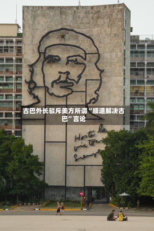 古巴外长驳斥美方所谓“顺道解决古巴”言论-第3张图片