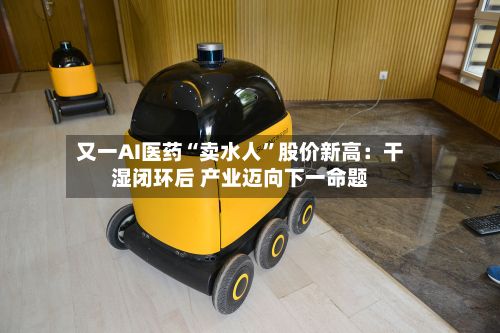 又一AI医药“卖水人”股价新高：干湿闭环后 产业迈向下一命题