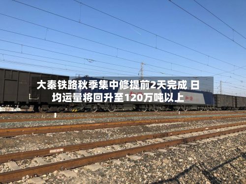 大秦铁路秋季集中修提前2天完成 日均运量将回升至120万吨以上
