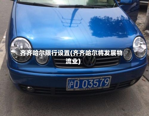 齐齐哈尔限行设置(齐齐哈尔将发展物流业)-第2张图片