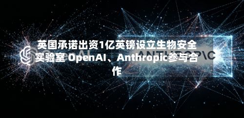 英国承诺出资1亿英镑设立生物安全实验室 OpenAI	、Anthropic参与合作-第2张图片