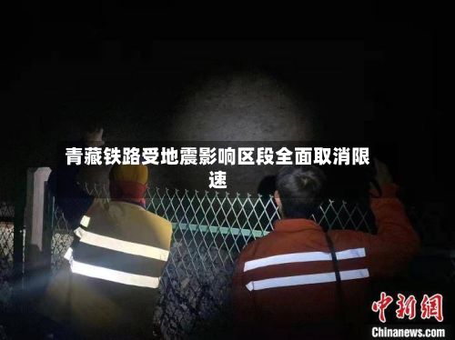 青藏铁路受地震影响区段全面取消限速-第2张图片