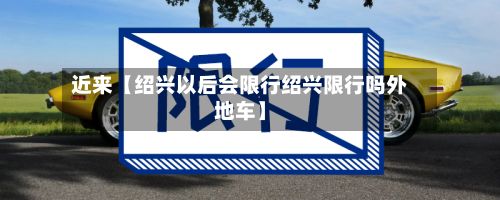 近来【绍兴以后会限行绍兴限行吗外地车】-第3张图片