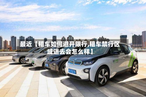 最近【租车如何避开限行,租车禁行区域进去会怎么样】