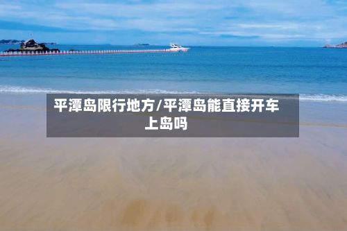平潭岛限行地方/平潭岛能直接开车上岛吗-第2张图片