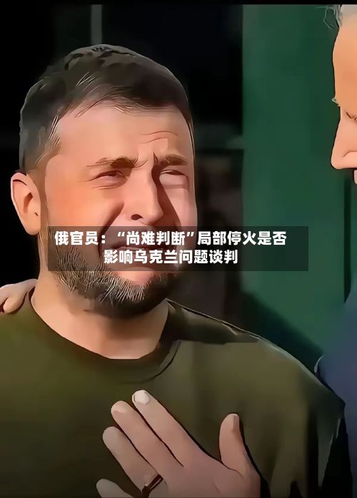俄官员：“尚难判断”局部停火是否影响乌克兰问题谈判-第2张图片