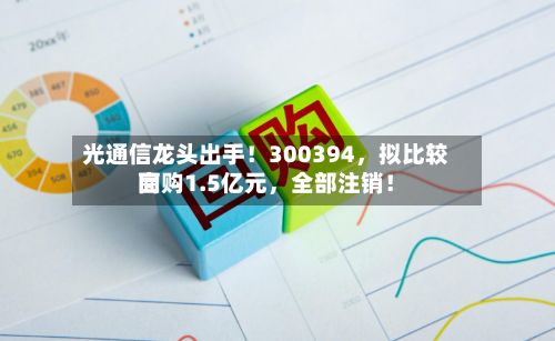光通信龙头出手！300394，拟比较高回购1.5亿元，全部注销！