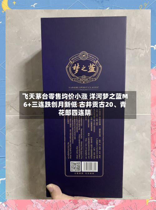 飞天茅台零售均价小涨 洋河梦之蓝M6+三连跌创月新低 古井贡古20、青花郎四连阴