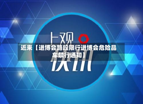 近来【进博会路段限行进博会危险品车禁行通知】-第2张图片