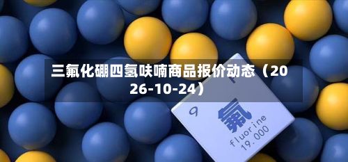 三氟化硼四氢呋喃商品报价动态（2026-10-24）-第1张图片