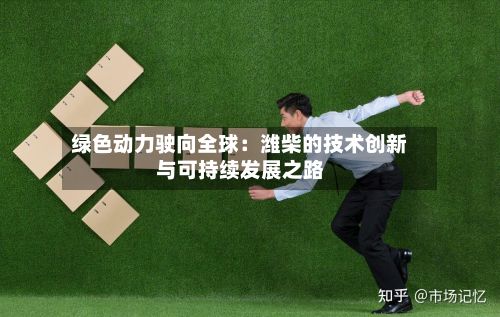 绿色动力驶向全球：潍柴的技术创新与可持续发展之路