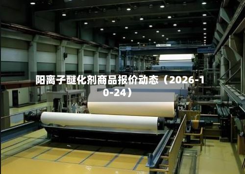 阳离子醚化剂商品报价动态（2026-10-24）-第1张图片