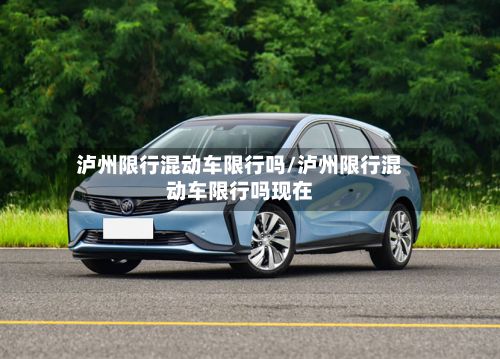 泸州限行混动车限行吗/泸州限行混动车限行吗现在
