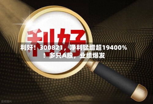 利好！300821，净利猛增超19400%！多只A股，业绩爆发
