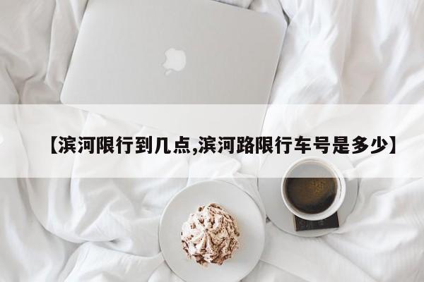 【滨河限行到几点,滨河路限行车号是多少】