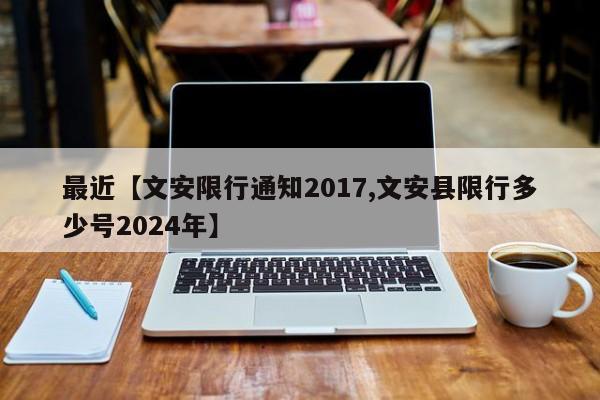 最近【文安限行通知2017,文安县限行多少号2024年】
