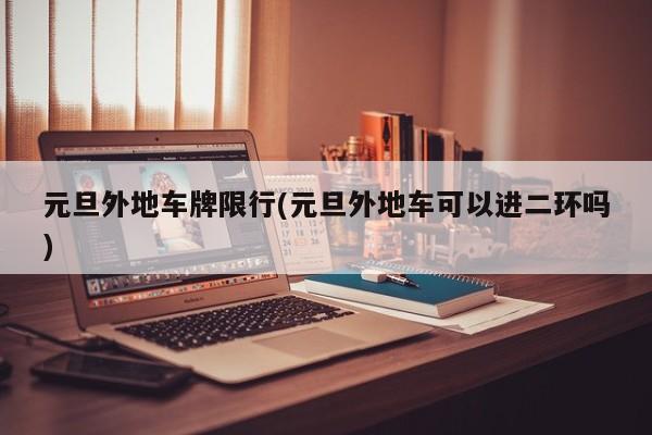 元旦外地车牌限行(元旦外地车可以进二环吗)