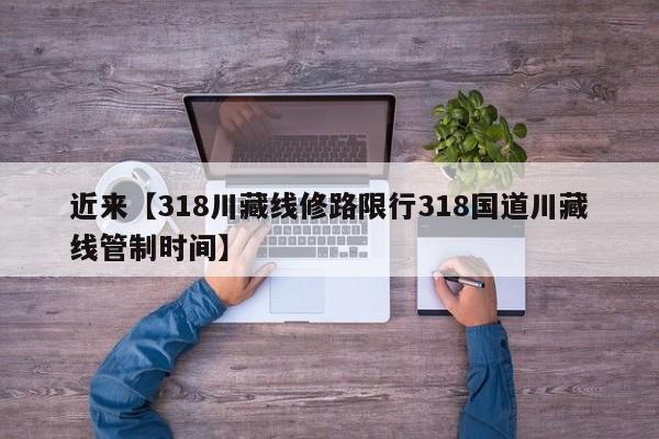 近来【318川藏线修路限行318国道川藏线管制时间】