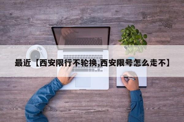 最近【西安限行不轮换,西安限号怎么走不】