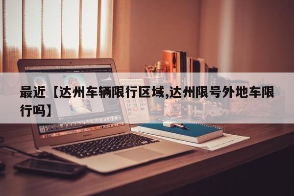 最近【达州车辆限行区域,达州限号外地车限行吗】