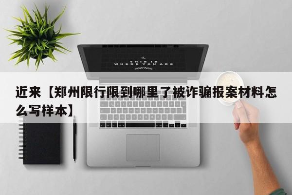 近来【郑州限行限到哪里了被诈骗报案材料怎么写样本】