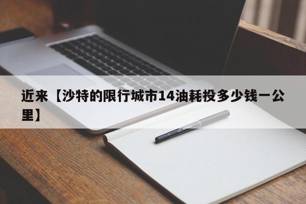 近来【沙特的限行城市14油耗投多少钱一公里】