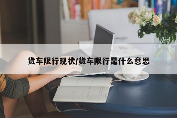 货车限行现状/货车限行是什么意思