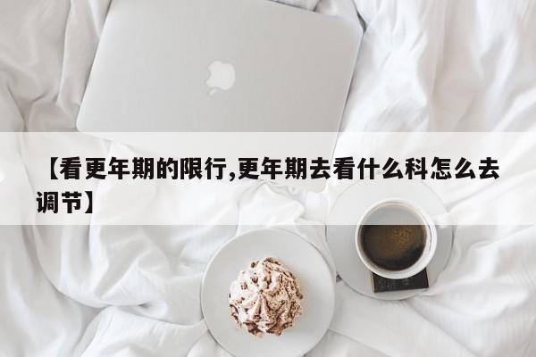 【看更年期的限行,更年期去看什么科怎么去调节】